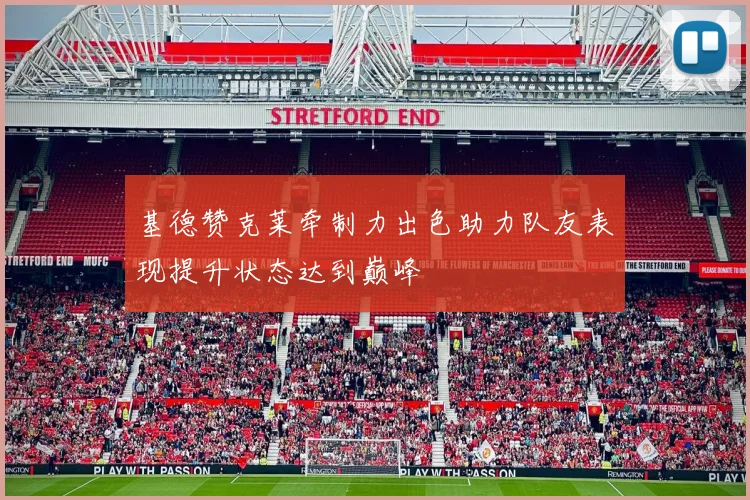 基德赞克莱牵制力出色助力队友表现提升状态达到巅峰