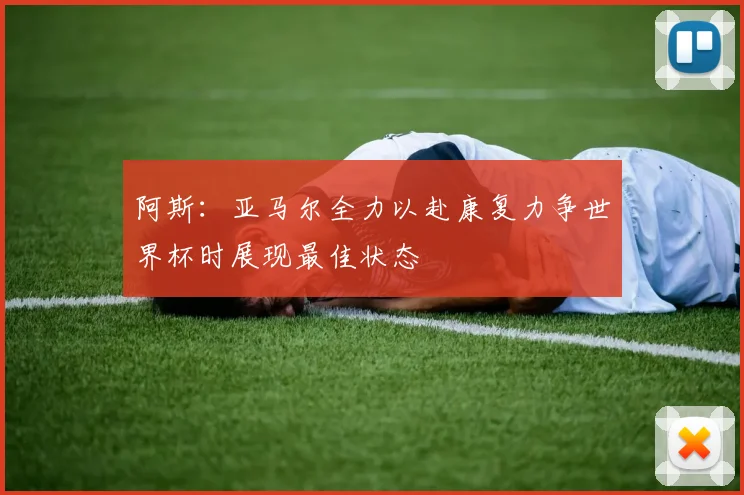 阿斯：亚马尔全力以赴康复力争世界杯时展现最佳状态