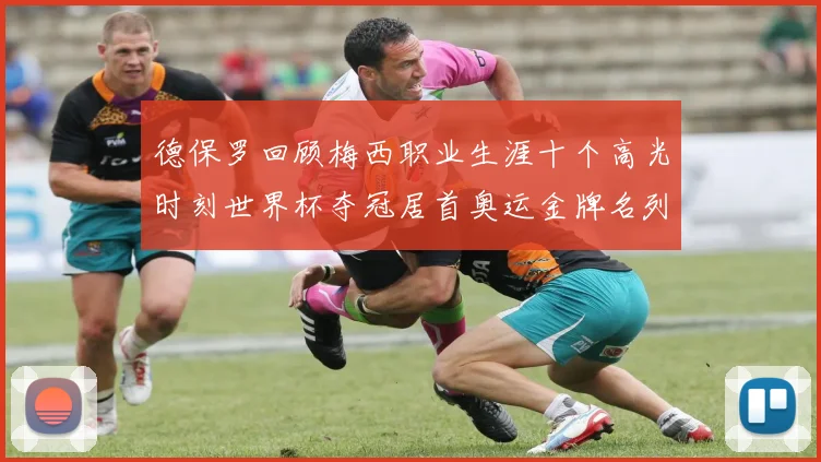 德保罗回顾梅西职业生涯十个高光时刻世界杯夺冠居首奥运金牌名列第四