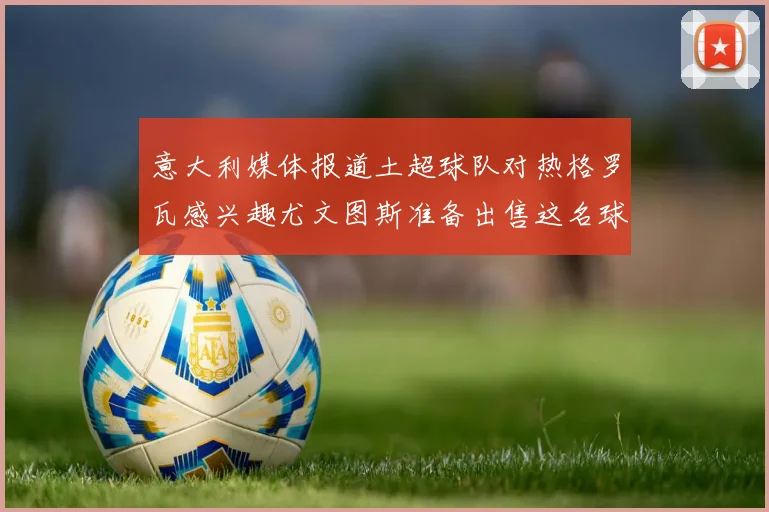 意大利媒体报道土超球队对热格罗瓦感兴趣尤文图斯准备出售这名球员