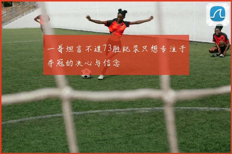 一哥坦言不追73胜纪录只想专注于夺冠的决心与信念