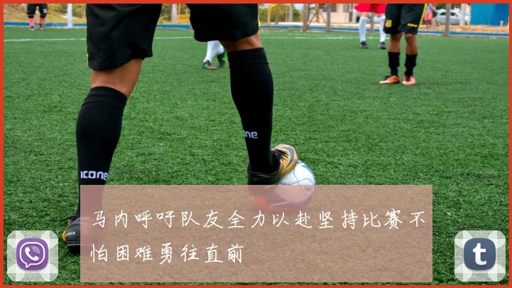 马内呼吁队友全力以赴坚持比赛不怕困难勇往直前