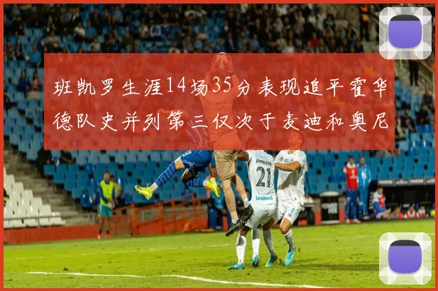 班凯罗生涯14场35分表现追平霍华德队史并列第三仅次于麦迪和奥尼尔