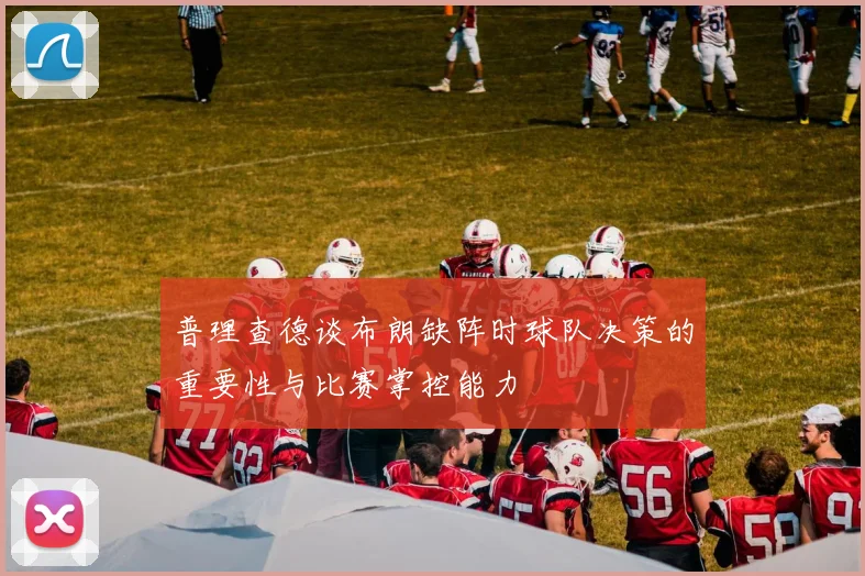 普理查德谈布朗缺阵时球队决策的重要性与比赛掌控能力