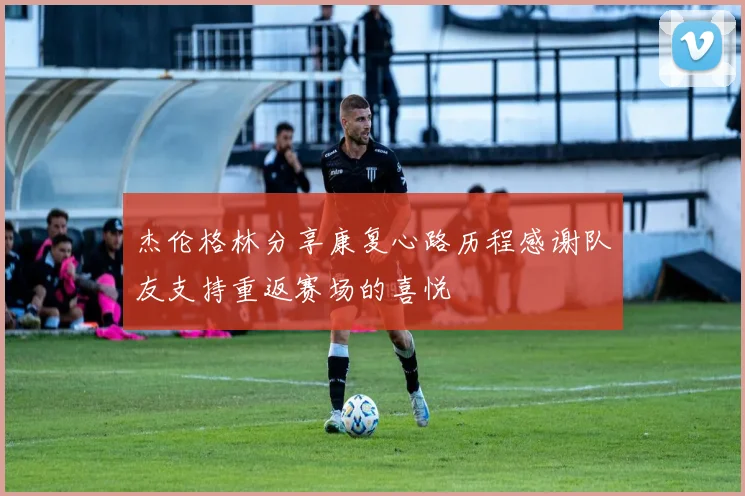 杰伦格林分享康复心路历程感谢队友支持重返赛场的喜悦