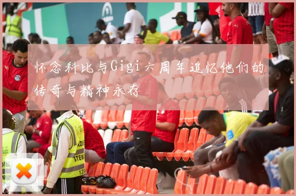 怀念科比与Gigi六周年追忆他们的传奇与精神永存