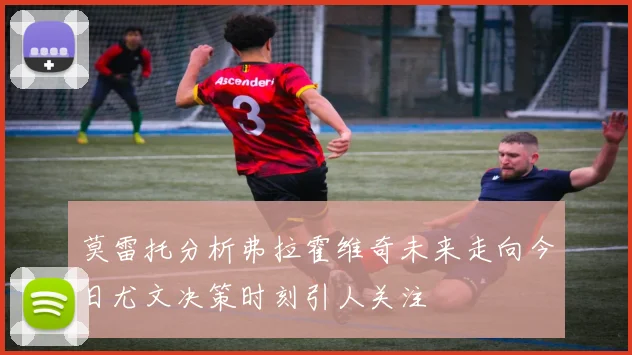 莫雷托分析弗拉霍维奇未来走向今日尤文决策时刻引人关注