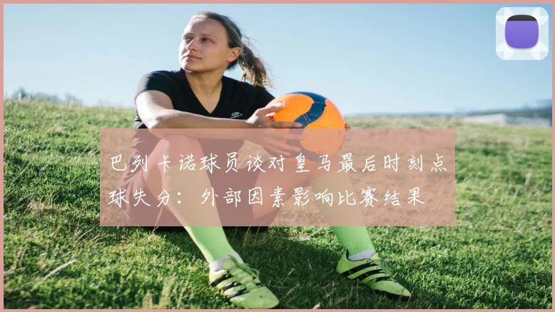 巴列卡诺球员谈对皇马最后时刻点球失分：外部因素影响比赛结果