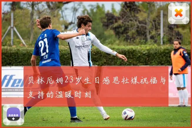 贝林厄姆23岁生日感恩社媒祝福与支持的温暖时刻
