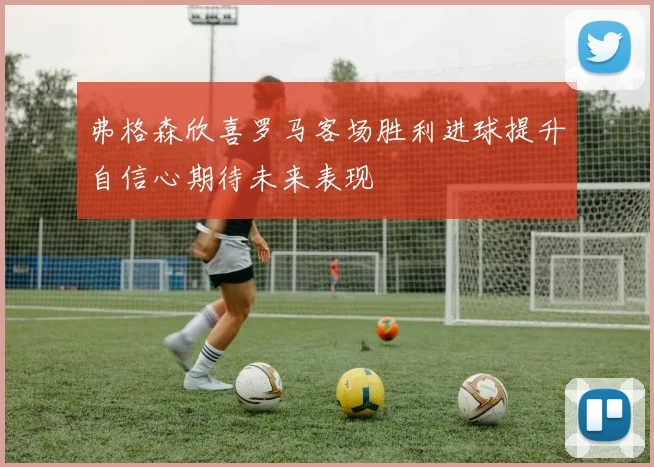 弗格森欣喜罗马客场胜利进球提升自信心期待未来表现