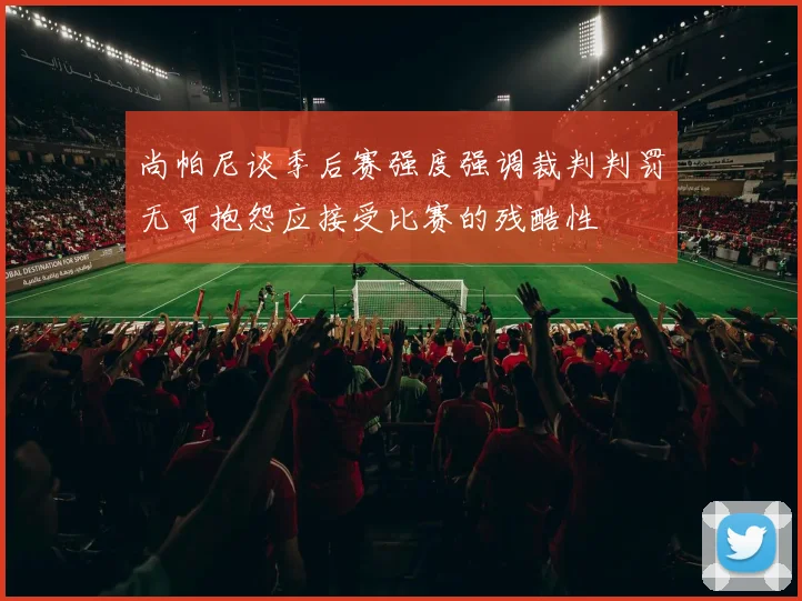尚帕尼谈季后赛强度强调裁判判罚无可抱怨应接受比赛的残酷性