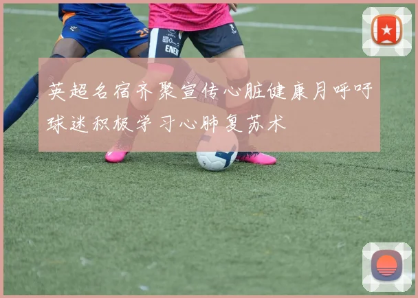 英超名宿齐聚宣传心脏健康月呼吁球迷积极学习心肺复苏术