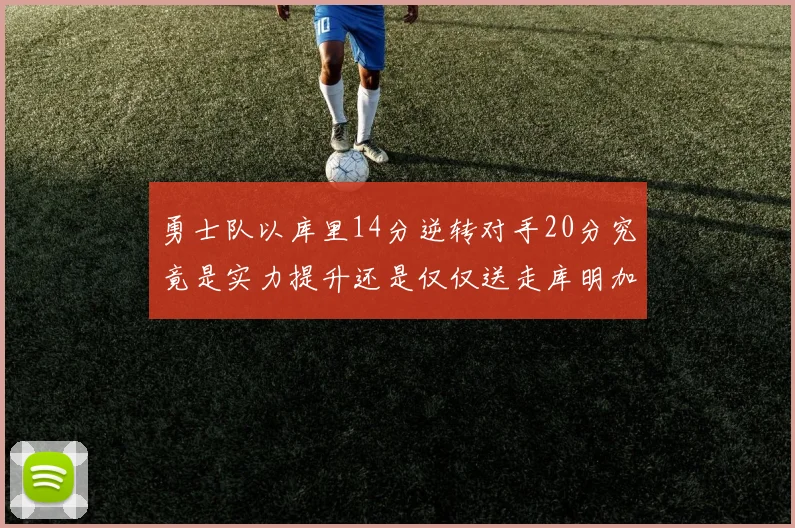 勇士队以库里14分逆转对手20分究竟是实力提升还是仅仅送走库明加的结果