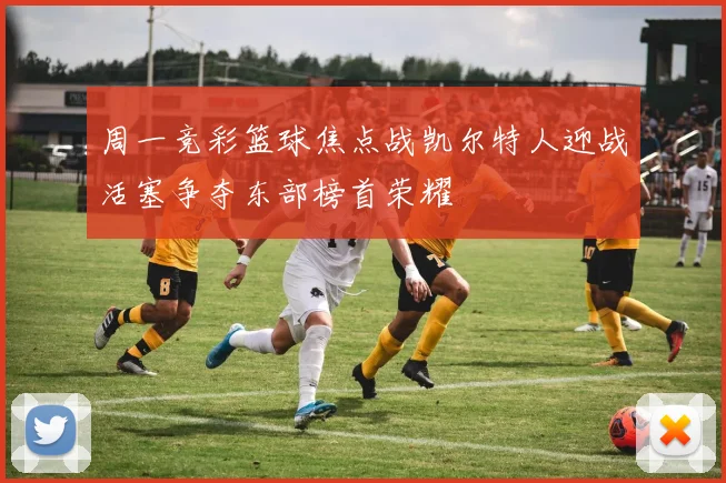 周一竞彩篮球焦点战凯尔特人迎战活塞争夺东部榜首荣耀