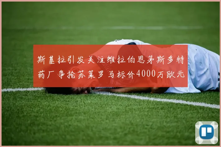 斯基拉引发关注维拉伯恩茅斯多特药厂争抢苏莱罗马标价4000万欧元