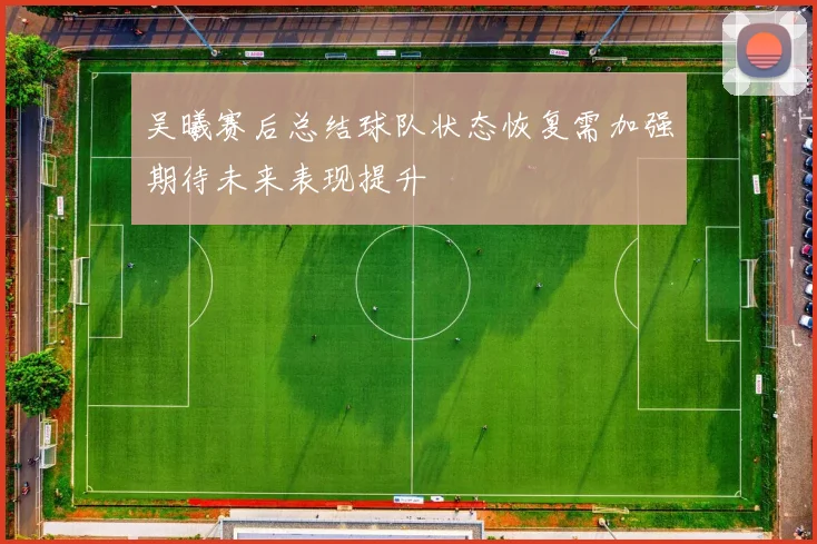 吴曦赛后总结球队状态恢复需加强期待未来表现提升