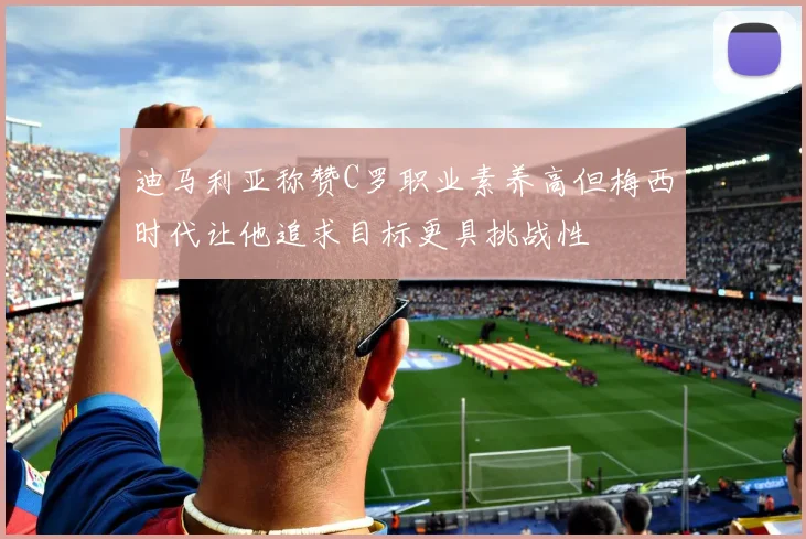迪马利亚称赞C罗职业素养高但梅西时代让他追求目标更具挑战性