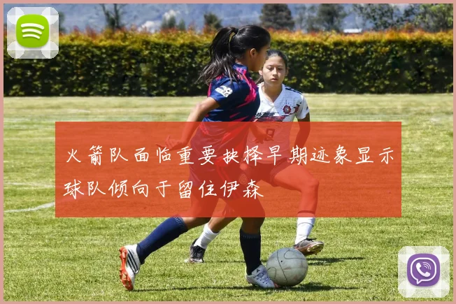 火箭队面临重要抉择早期迹象显示球队倾向于留住伊森