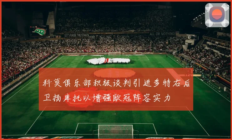 科莫俱乐部积极谈判引进多特右后卫扬库托以增强欧冠阵容实力