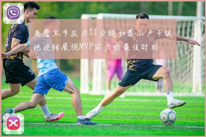 老詹末节发力11分稳如泰山卢卡故地逆转展现MVP实力的最佳时刻
