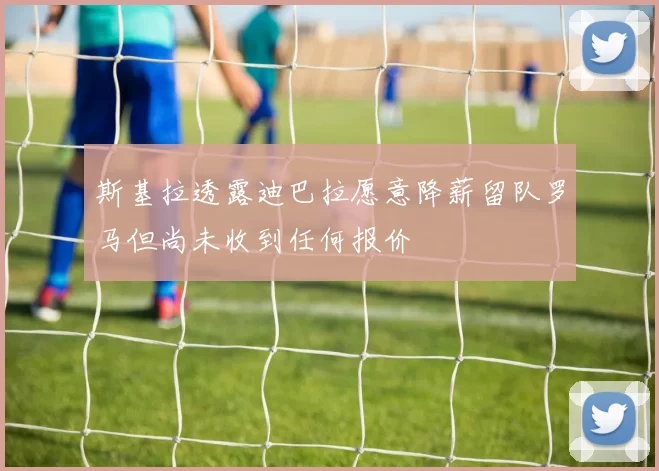 斯基拉透露迪巴拉愿意降薪留队罗马但尚未收到任何报价