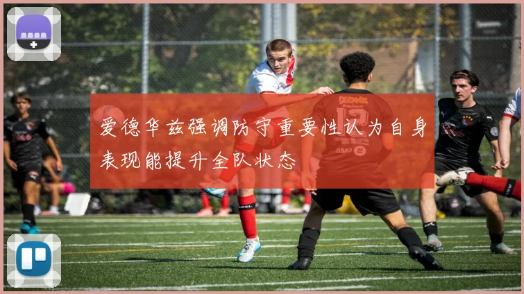 爱德华兹强调防守重要性认为自身表现能提升全队状态