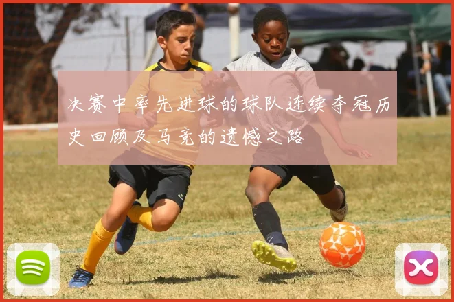决赛中率先进球的球队连续夺冠历史回顾及马竞的遗憾之路
