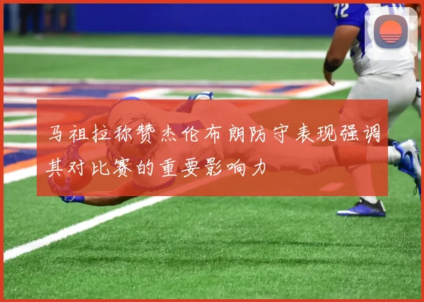 马祖拉称赞杰伦布朗防守表现强调其对比赛的重要影响力