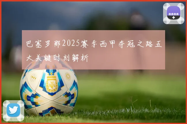 巴塞罗那2025赛季西甲夺冠之路五大关键时刻解析