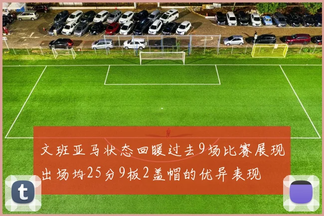 文班亚马状态回暖过去9场比赛展现出场均25分9板2盖帽的优异表现