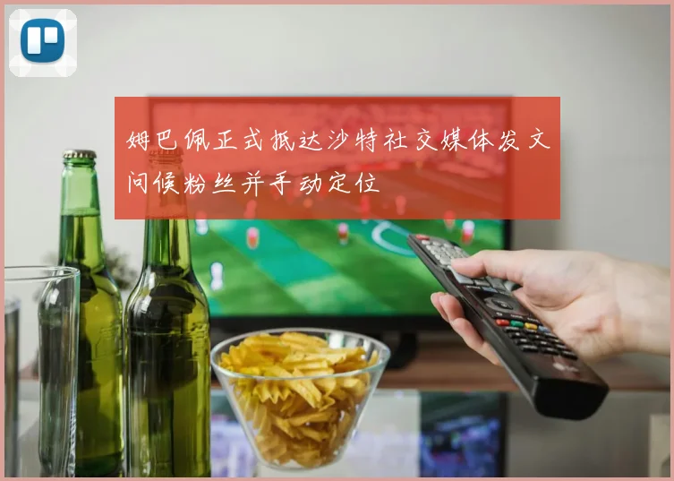 姆巴佩正式抵达沙特社交媒体发文问候粉丝并手动定位